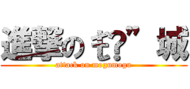 進撃のŧ‹”城 (attack on mogumogu)