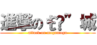 進撃のŧ‹”城 (attack on mogumogu)