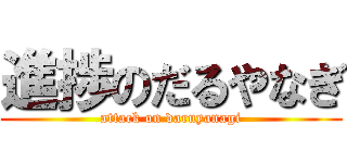 進捗のだるやなぎ (attack on daruyanagi)