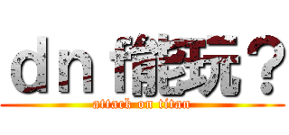 ｄｎｆ能玩？ (attack on titan)
