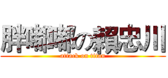 胖嘟嘟の賴忠川 (attack on titan)