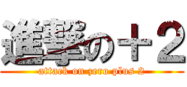進撃の＋２ (attack on zero plus 2)