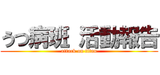 うつ病班 活動報告 (attack on titan)