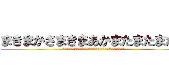 まきまかさまきまあかまたまたまたま (あまたかやなはわにまきやきまきまきまきまあかまあかたあかまあかたあかま)
