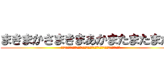 まきまかさまきまあかまたまたまたま (あまたかやなはわにまきやきまきまきまきまあかまあかたあかまあかたあかま)