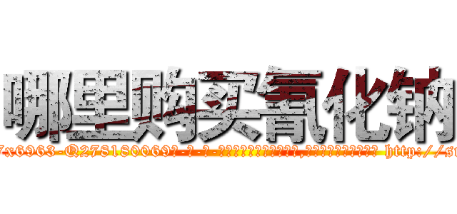 哪里购买氰化钠 (哪里购买氰化钠【电-186x2687x6963-Q278180069元-吉-药-业】我们做的是长期生意,靠的是老客户长期支持 http://sngk.net/UXl0ZM
)