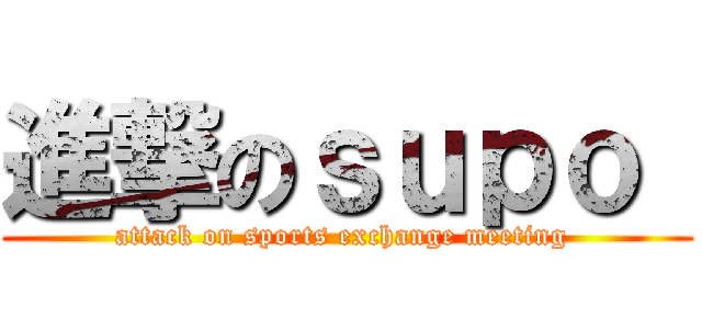 進撃のｓｕｐｏ  (attack on sports exchange meeting )