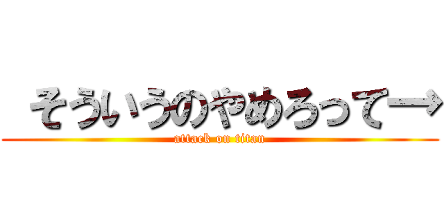  そういうのやめろって→ (attack on titan)