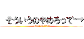  そういうのやめろって→ (attack on titan)