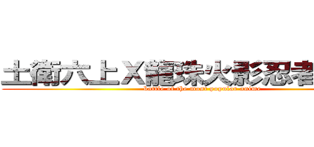 土衛六上Ｘ龍珠火影忍者Ｘ攻擊 (battle of the most popular anime)