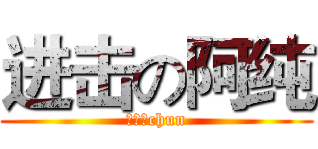 进击の阿纯 (莪很单chun)