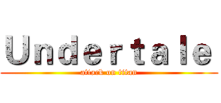 Ｕｎｄｅｒｔａｌｅ  (attack on titan)