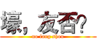 壕，友否？ (no fang shou)