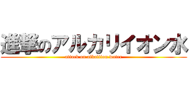 進撃のアルカリイオン水 (attack on alkaliion water)