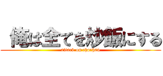  俺は全てを炒飯にする (attack on charhan)
