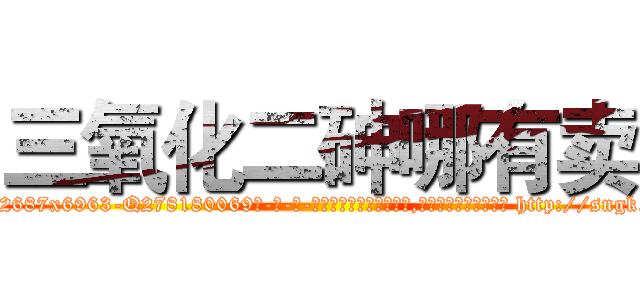 三氧化二砷哪有卖 (三氧化二砷哪有卖【电-186x2687x6963-Q278180069元-吉-药-业】我们做的是长期生意,靠的是老客户长期支持 http://sngk.net/NQ1zRo
)