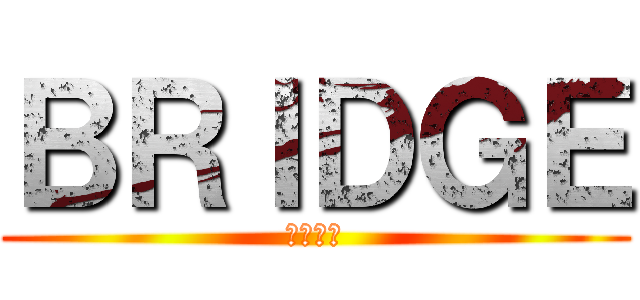 ＢＲＩＤＧＥ (ブリッジ)