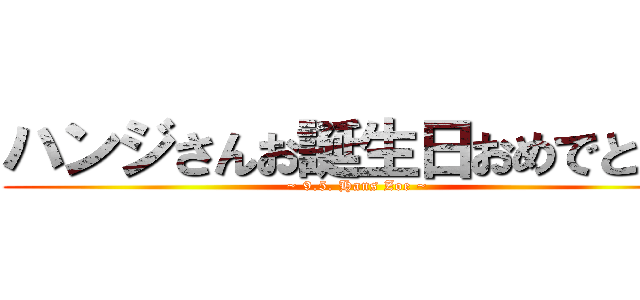 ハンジさんお誕生日おめでとう！ (~ 9.5. Hans Zoe ~)