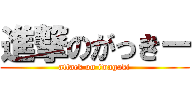 進撃のがっきー (attack on iwagaki)