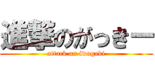 進撃のがっきー (attack on iwagaki)