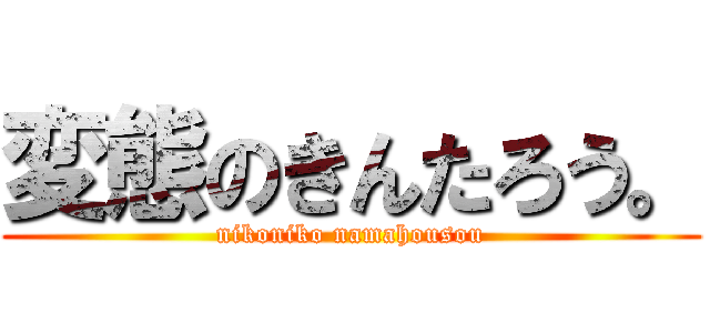 変態のきんたろう。 (nikoniko namahousou)