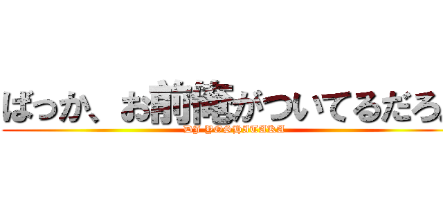 ばっか、お前俺がついてるだろ。 (DJ YOSHITAKA)