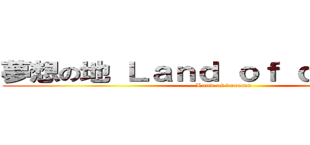 夢想の地 Ｌａｎｄ ｏｆ ｄｒｅａｍｓ  (Land of dreams )