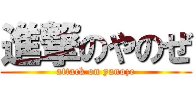 進撃のやのぜ (attack on yanoze)