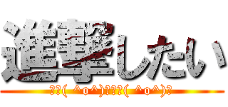進撃したい (三┗( ^o^)┛三┏( ^o^)┓)