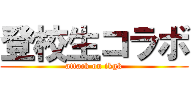 登校生コラボ (attack on ikgk)