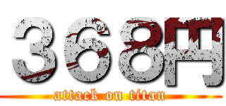 ３６８円 (attack on titan)