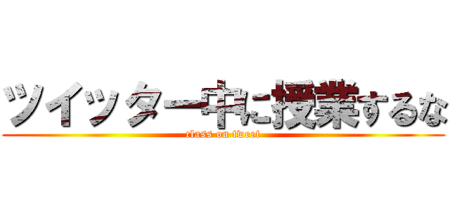 ツイッター中に授業するな (class on tweet)