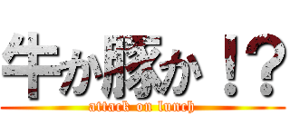 牛か豚か！？ (attack on lunch)