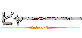 ピャーーーーー (attack on titan)