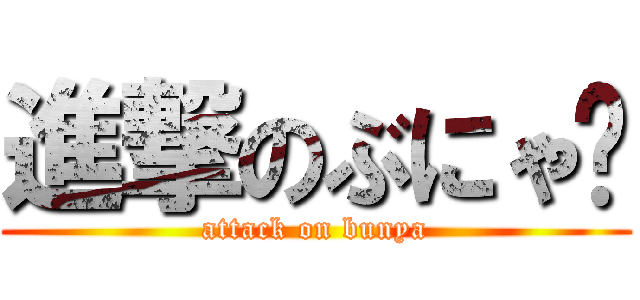 進撃のぶにゃ〜 (attack on bunya)