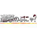 進撃のぶにゃ〜 (attack on bunya)