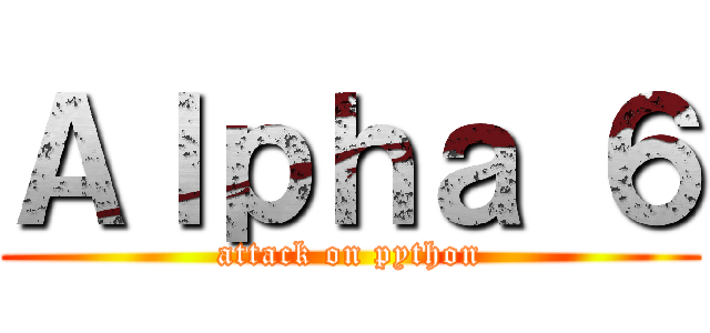 Ａｌｐｈａ ６ (attack on python)