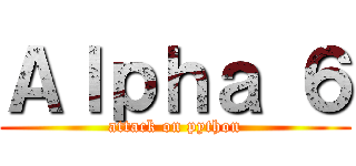 Ａｌｐｈａ ６ (attack on python)