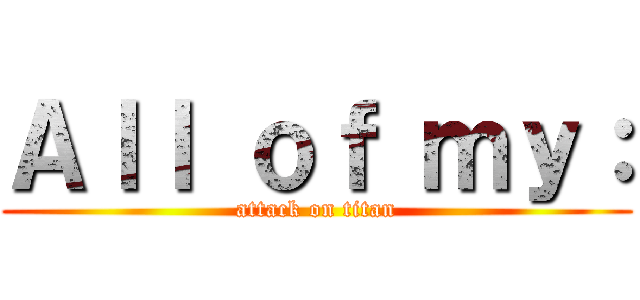Ａｌｌ ｏｆ ｍｙ： (attack on titan)