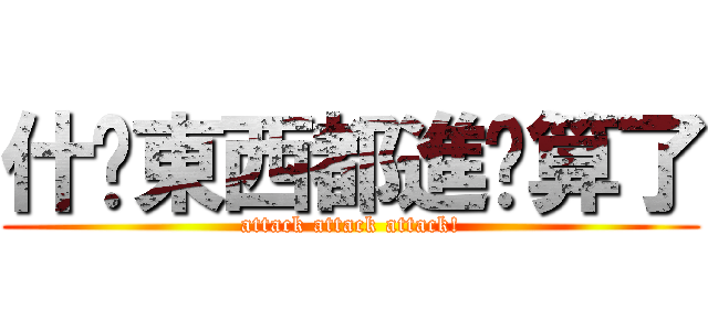什麽東西都進擊算了 (attack attack attack!)