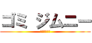 ゴミ ジムニー (ゴミジムニー)