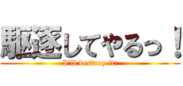 駆逐してやるっ！ (I'll destroy it!)