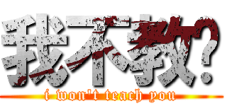 我不教你 (i won\'t teach you)