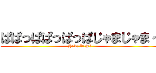 ぱぱっぱぱっぱっぱじゃまじゃま～ (Hello Kichii)