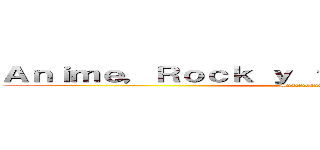 Ａｎｉｍｅ，Ｒｏｃｋ ｙ ｆｕｌｌ ｄｉｖｅｒｓｉｏｎ (Suscribanse)