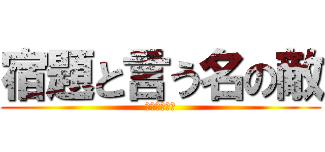 宿題と言う名の敵 (ｼｭｸﾀﾞｲ)