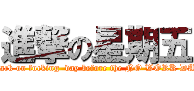 進撃の星期五 (attack on fucking  day before the NO WORK DAY)
