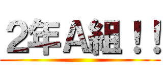 ２年Ａ組！！ ()