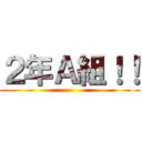 ２年Ａ組！！ ()