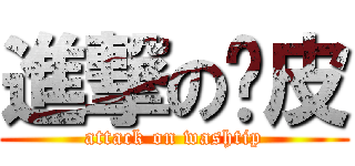 進撃の腳皮 (attack on washtip)